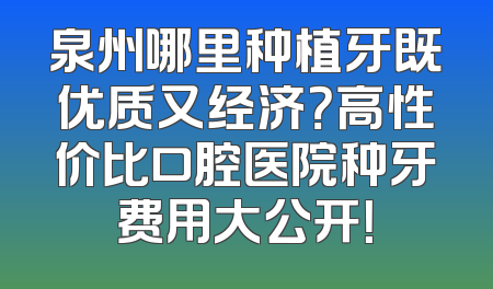 泉州哪里种植牙既优质又经济？高性价比口腔医院种牙费用大公开！