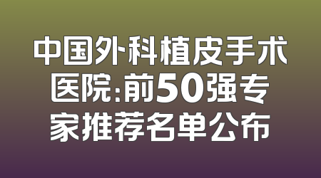 中国外科植皮手术医院：前50强专家推荐名单公布