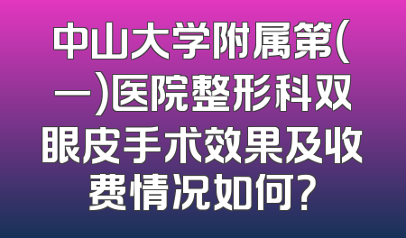中山大学附属第（一）医院整形科双眼皮手术效果及收费情况如何？