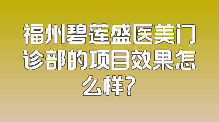 福州碧莲盛医美门诊部的项目效果怎么样？