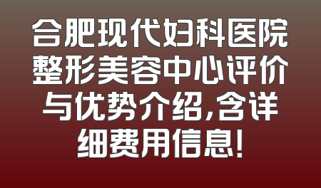 合肥现代妇科医院整形美容中心评价与优势介绍，含详细费用信息！