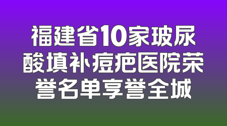 福建省10家玻尿酸填补痘疤医院荣誉名单享誉全城