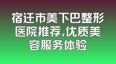 宿迁市美下巴整形医院推荐，优质美容服务体验
