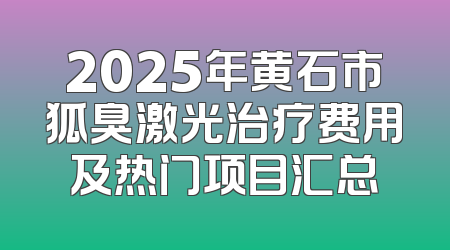 2025年黄石市狐臭激光治疗费用及热门项目汇总