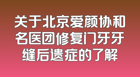 关于北京爱颜协和名医团修复门牙牙缝后遗症的了解