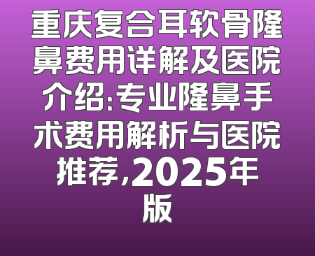 重庆复合耳软骨隆鼻费用详解及医院介绍：专业隆鼻手术费用解析与医院推荐，2025年版