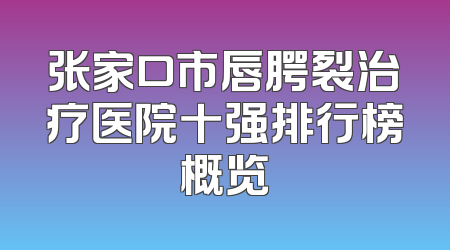 张家口市唇腭裂治疗医院十强排行榜概览