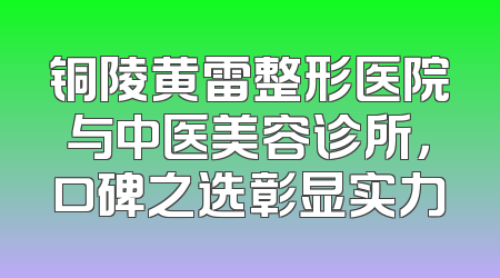 铜陵黄雷整形医院与中医美容诊所，口碑之选彰显实力