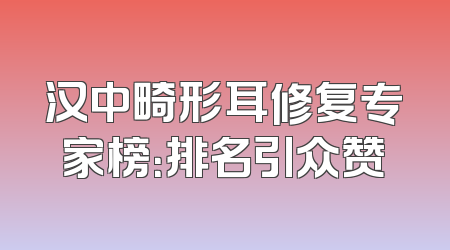 汉中畸形耳修复专家榜：排名引众赞