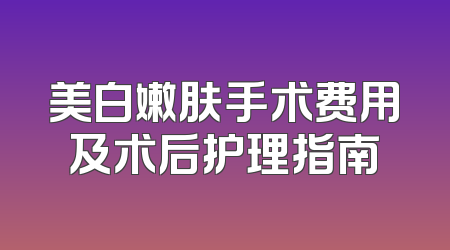 美白嫩肤手术费用及术后护理指南