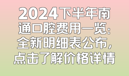 2024下半年南通口腔费用一览：全新明细表公布，点击了解价格详情
