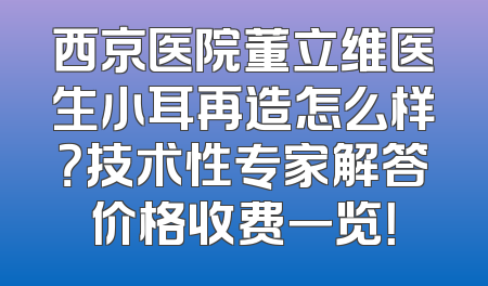 西京医院董立维医生小耳再造怎么样？技术性专家解答价格收费一览！