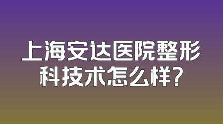 上海安达医院整形科技术怎么样？
