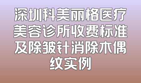 深圳科美丽格医疗美容诊所收费标准及除皱针消除木偶纹实例