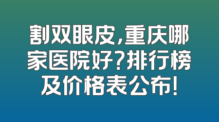 割双眼皮，重庆哪家医院好？排行榜及价格表公布！