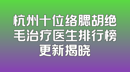 杭州十位络腮胡绝毛治疗医生排行榜更新揭晓