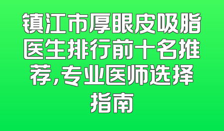 镇江市厚眼皮吸脂医生排行前十名推荐，专业医师选择指南