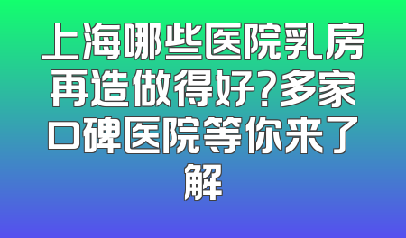 上海哪些医院乳房再造做得好？多家口碑医院等你来了解