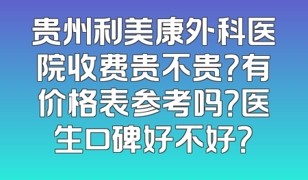 贵州利美康外科医院收费贵不贵？有价格表参考吗？医生口碑好不好？