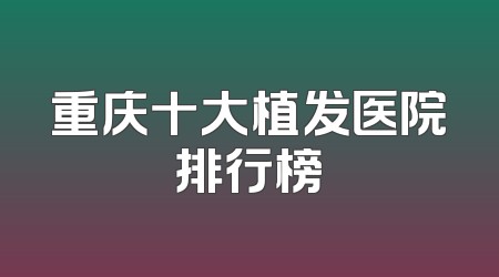 重庆十大植发医院排行榜