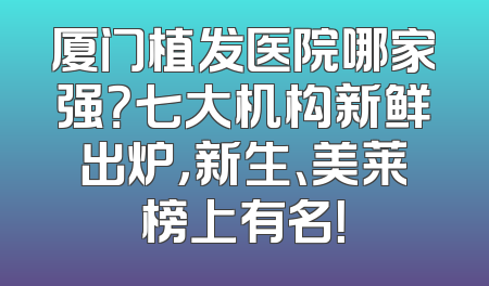 厦门植发医院哪家强？七大机构新鲜出炉，新生、美莱榜上有名！