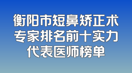 衡阳市短鼻矫正术专家排名前十实力代表医师榜单