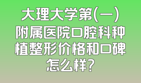 大理大学第（一）附属医院口腔科种植整形价格和口碑怎么样？