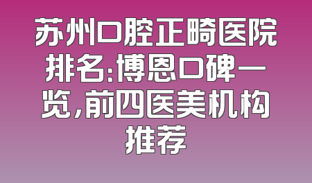 苏州口腔正畸医院排名：博恩口碑一览，前四医美机构推荐