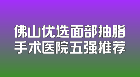 佛山优选面部抽脂手术医院五强推荐
