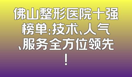 佛山整形医院十强榜单：技术、人气、服务全方位领先！