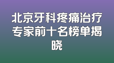 北京牙科疼痛治疗专家前十名榜单揭晓