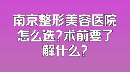 南京整形美容医院怎么选？术前要了解什么？