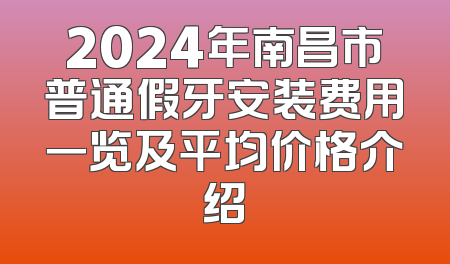 2024年南昌市普通假牙安装费用一览及平均价格介绍