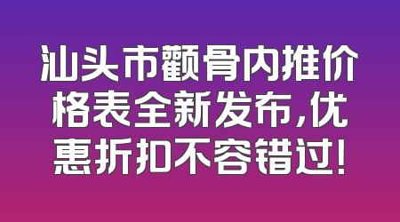 汕头市颧骨内推价格表全新发布，优惠折扣不容错过！
