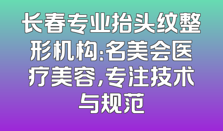 长春专业抬头纹整形机构：名美会医疗美容，专注技术与规范
