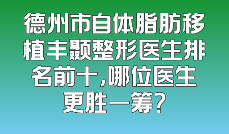 德州市自体脂肪移植丰颞整形医生排名前十，哪位医生更胜一筹？