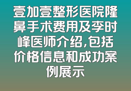 壹加壹整形医院隆鼻手术费用及李时峰医师介绍，包括价格信息和成功案例展示