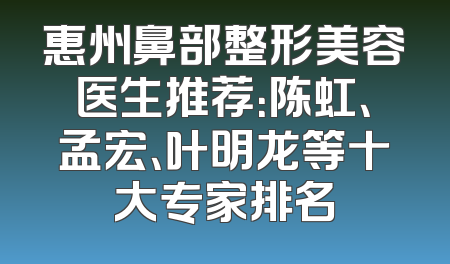 惠州鼻部整形美容医生推荐：陈虹、孟宏、叶明龙等十大专家排名