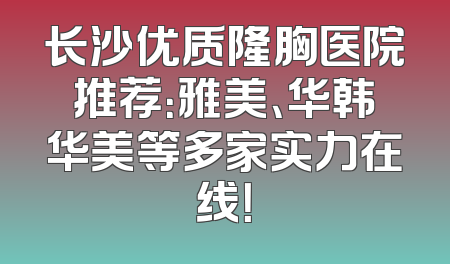 长沙优质隆胸医院推荐：雅美、华韩华美等多家实力在线！