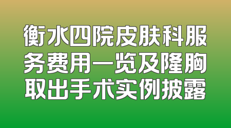 衡水四院皮肤科服务费用一览及隆胸取出手术实例披露