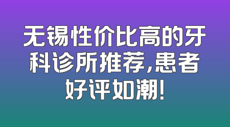 无锡性价比高的牙科诊所推荐，患者好评如潮！