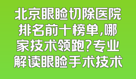 北京眼睑切除医院排名前十榜单，哪家技术领跑？专业解读眼睑手术技术
