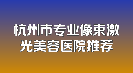 杭州市专业像束激光美容医院推荐