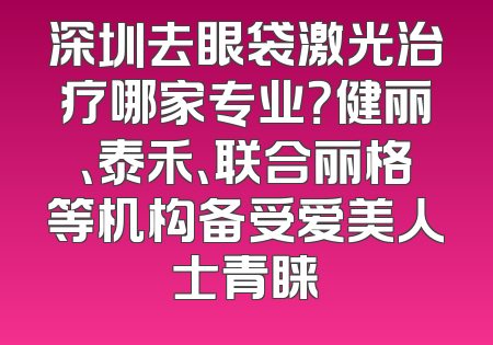 深圳去眼袋激光治疗哪家专业？健丽、泰禾、联合丽格等机构备受爱美人士青睐