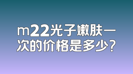 m22光子嫩肤一次的价格是多少？