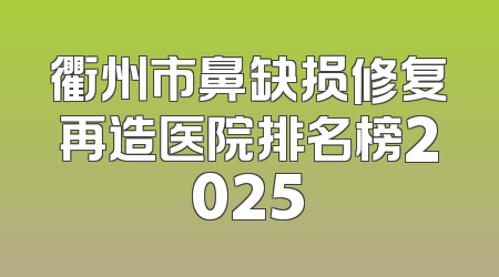衢州市鼻缺损修复再造医院排名榜2025