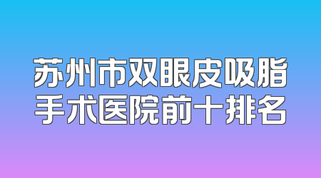 苏州市双眼皮吸脂手术医院前十排名
