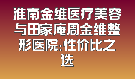 淮南金维医疗美容与田家庵周金维整形医院：性价比之选