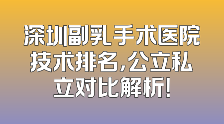 深圳副乳手术医院技术排名，公立私立对比解析！