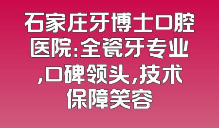 石家庄牙博士口腔医院：全瓷牙专业，口碑领头，技术保障笑容